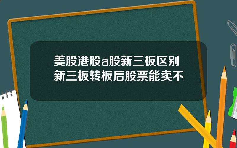 美股港股a股新三板区别 新三板转板后股票能卖不